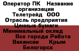 Оператор ПК › Название организации ­ Телетрейд, ООО › Отрасль предприятия ­ Ценные бумаги › Минимальный оклад ­ 40 000 - Все города Работа » Вакансии   . Крым,Белогорск